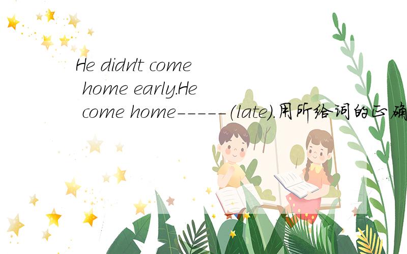 He didn't come home early.He come home-----（late）.用所给词的正确形式填