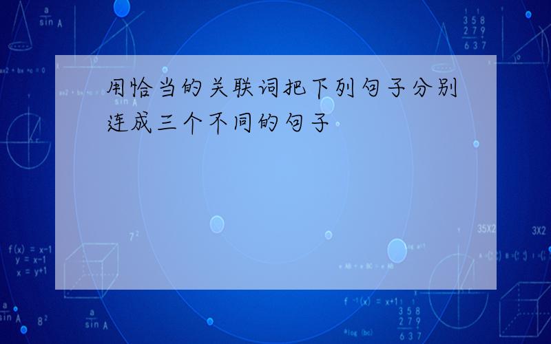 用恰当的关联词把下列句子分别连成三个不同的句子