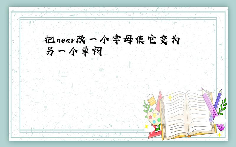 把near改一个字母使它变为另一个单词