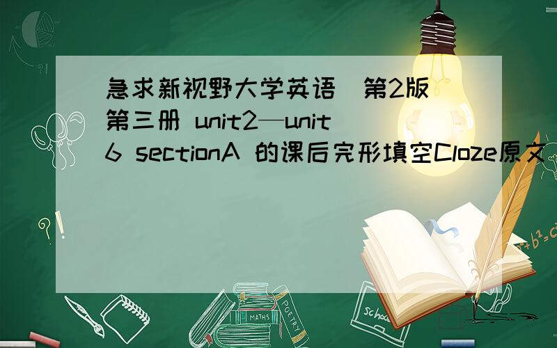 急求新视野大学英语（第2版）第三册 unit2—unit6 sectionA 的课后完形填空Cloze原文