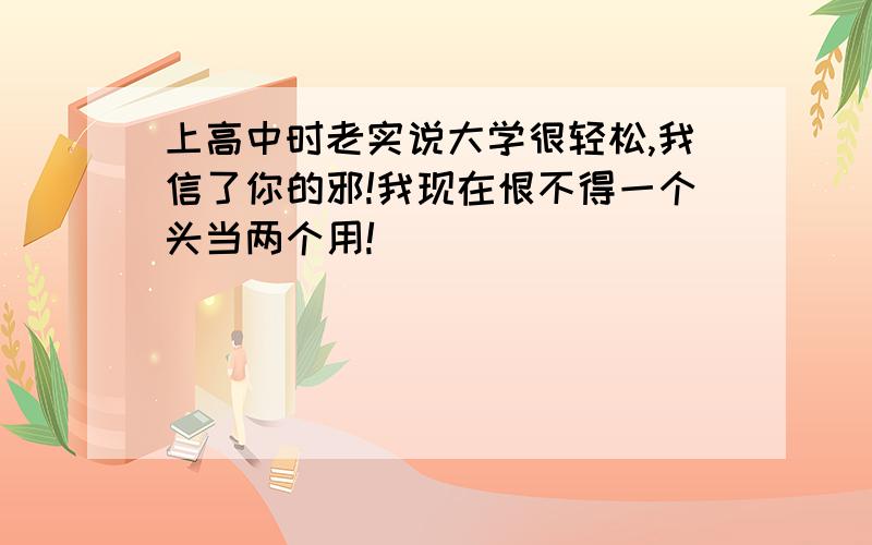 上高中时老实说大学很轻松,我信了你的邪!我现在恨不得一个头当两个用!