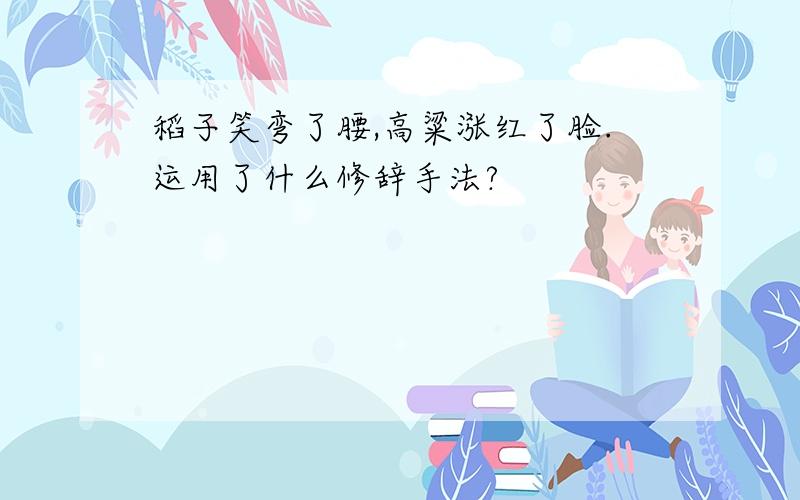 稻子笑弯了腰,高粱涨红了脸.运用了什么修辞手法?