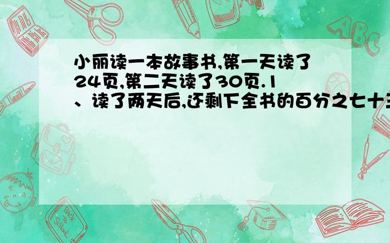 小丽读一本故事书,第一天读了24页,第二天读了30页.1、读了两天后,还剩下全书的百分之七十三