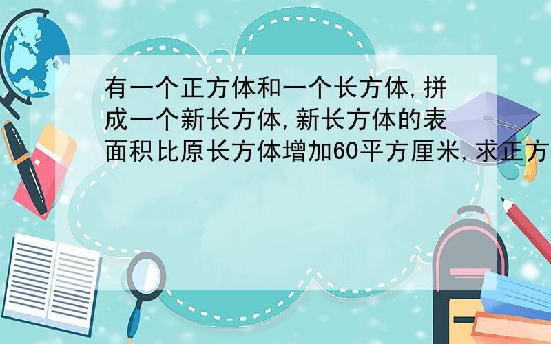 有一个正方体和一个长方体,拼成一个新长方体,新长方体的表面积比原长方体增加60平方厘米,求正方体的表