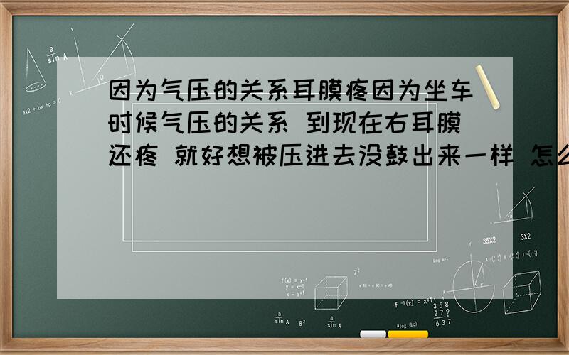 因为气压的关系耳膜疼因为坐车时候气压的关系 到现在右耳膜还疼 就好想被压进去没鼓出来一样 怎么办 会慢慢缓解么 还是去医