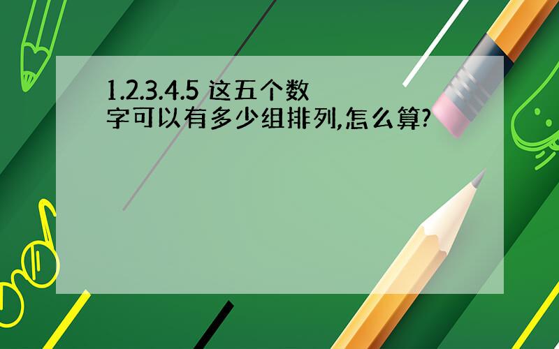 1.2.3.4.5 这五个数字可以有多少组排列,怎么算?