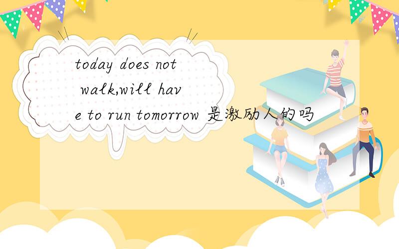 today does not walk,will have to run tomorrow 是激励人的吗