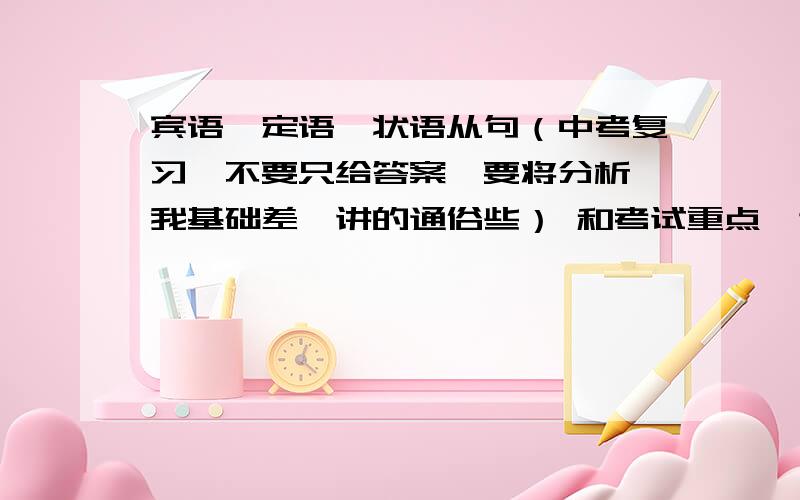 宾语、定语、状语从句（中考复习,不要只给答案,要将分析,我基础差,讲的通俗些） 和考试重点,谢谢!