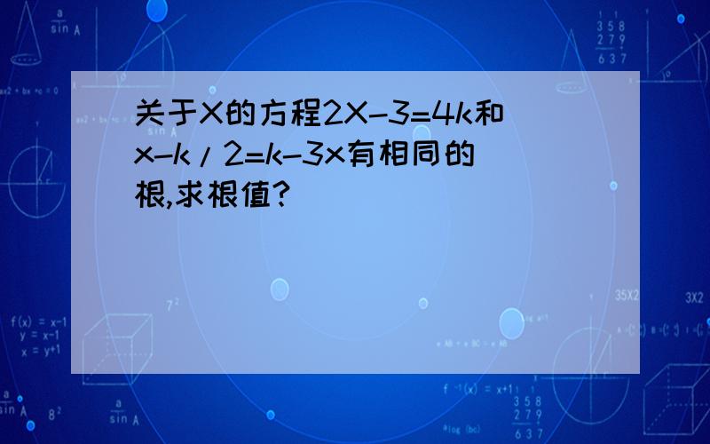 关于X的方程2X-3=4k和x-k/2=k-3x有相同的根,求根值?