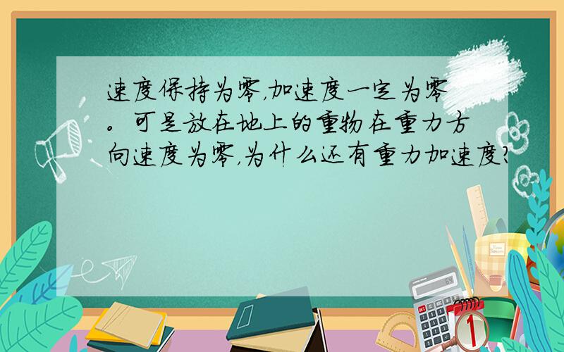 速度保持为零，加速度一定为零。可是放在地上的重物在重力方向速度为零，为什么还有重力加速度？