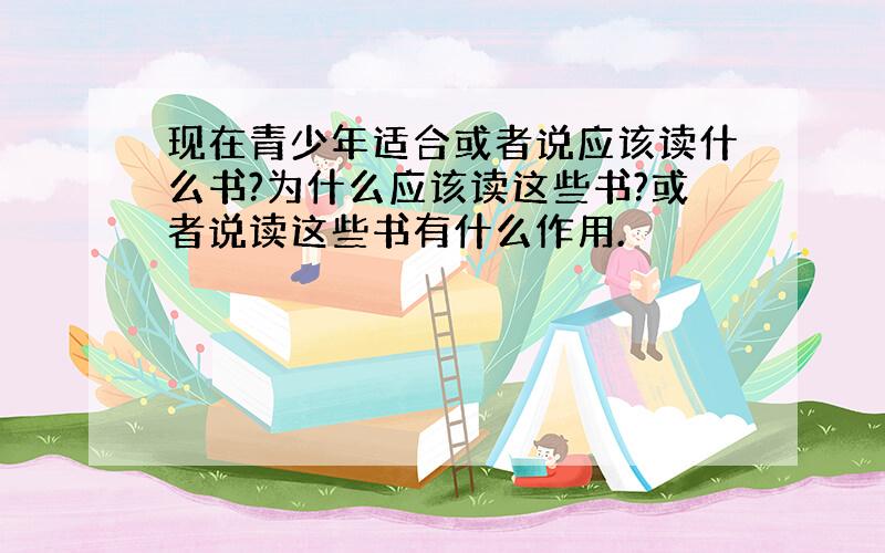 现在青少年适合或者说应该读什么书?为什么应该读这些书?或者说读这些书有什么作用.