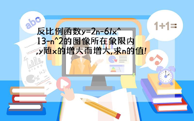 反比例函数y=2n-6/x^13-n^2的图像所在象限内,y随x的增大而增大,求n的值!