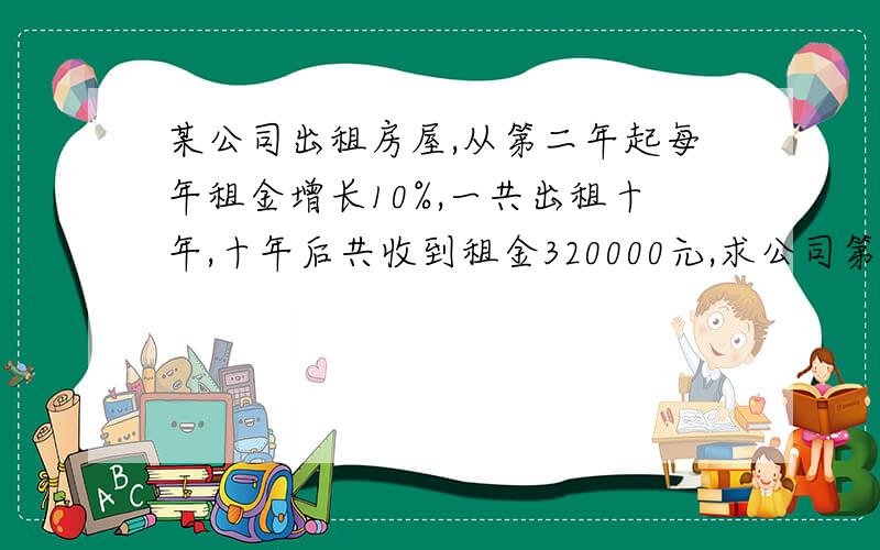 某公司出租房屋,从第二年起每年租金增长10%,一共出租十年,十年后共收到租金320000元,求公司第一年出租房屋租金是多