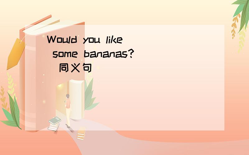 Would you like some bananas?(同义句)