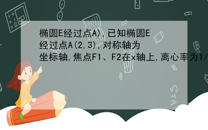 椭圆E经过点A),已知椭圆E经过点A(2,3),对称轴为坐标轴,焦点F1、F2在x轴上,离心率为1/2.求椭圆的方程