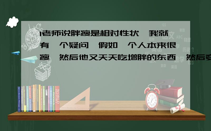 1老师说胖瘦是相对性状,我就有一个疑问,假如一个人本来很瘦,然后他又天天吃增胖的东西,然后变得很胖,那么这个胖不是基因遗