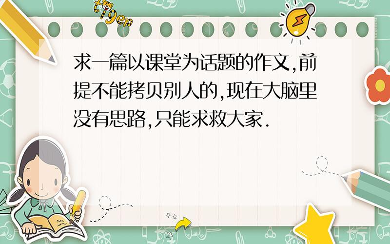 求一篇以课堂为话题的作文,前提不能拷贝别人的,现在大脑里没有思路,只能求救大家.