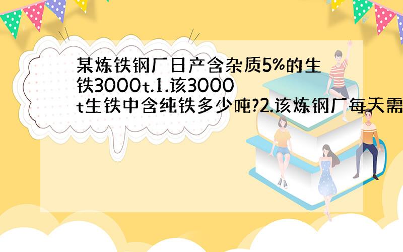 某炼铁钢厂日产含杂质5%的生铁3000t.1.该3000t生铁中含纯铁多少吨?2.该炼钢厂每天需含Fe2o3质量分数为8