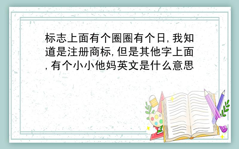 标志上面有个圈圈有个日,我知道是注册商标,但是其他字上面,有个小小他妈英文是什么意思