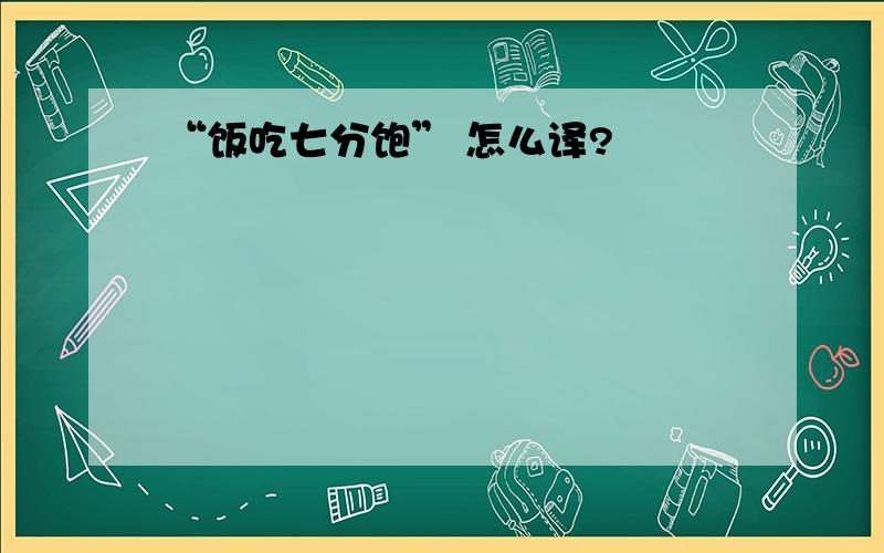 “饭吃七分饱” 怎么译?