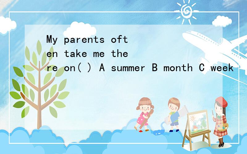 My parents often take me there on( ) A summer B month C week