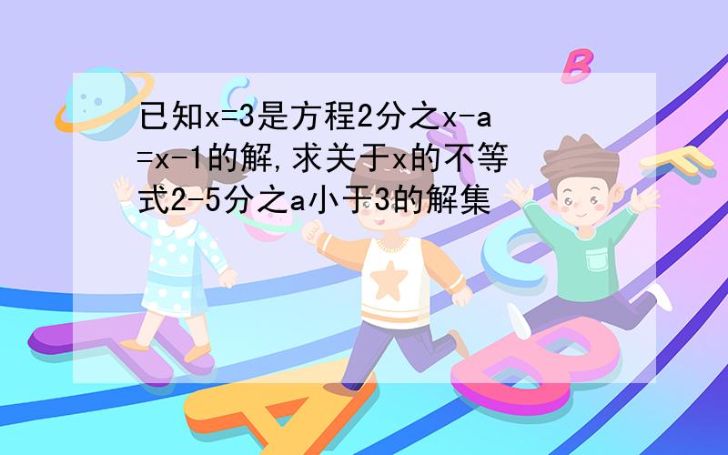 已知x=3是方程2分之x-a=x-1的解,求关于x的不等式2-5分之a小于3的解集