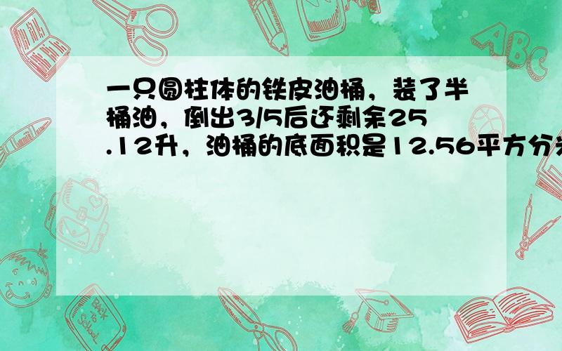 一只圆柱体的铁皮油桶，装了半桶油，倒出3/5后还剩余25.12升，油桶的底面积是12.56平方分米，油桶高是多少？做一个