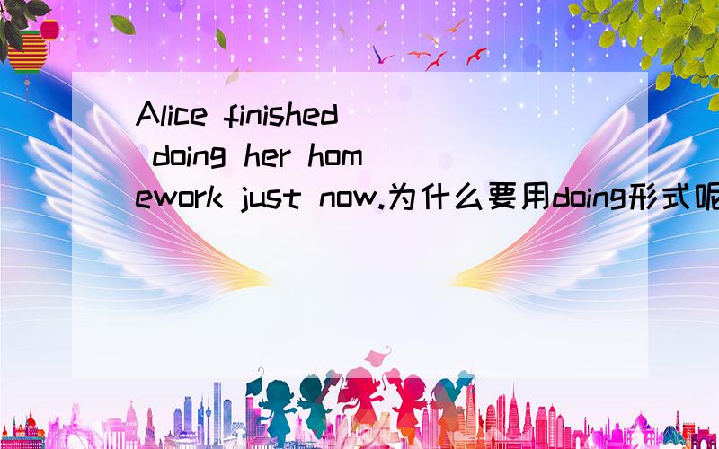 Alice finished doing her homework just now.为什么要用doing形式呢?