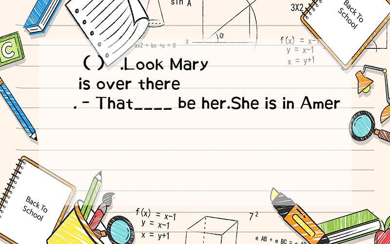 （ ） .Look Mary is over there.–That____ be her.She is in Amer