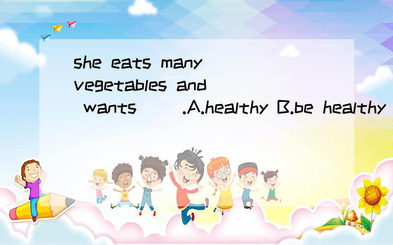 she eats many vegetables and wants ().A.healthy B.be healthy