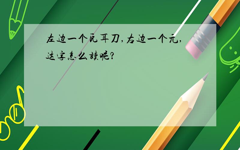 左边一个瓦耳刀,右边一个元,这字怎么读呢?