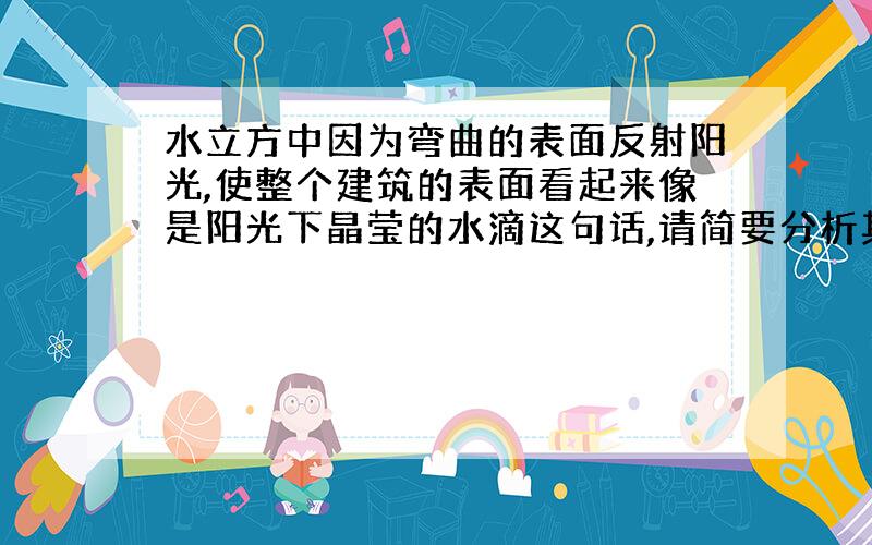 水立方中因为弯曲的表面反射阳光,使整个建筑的表面看起来像是阳光下晶莹的水滴这句话,请简要分析其作用