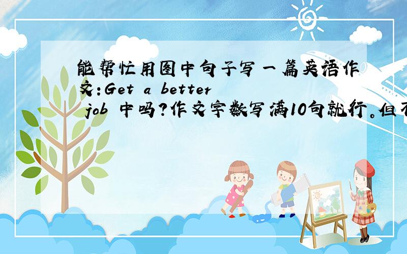 能帮忙用图中句子写一篇英语作文:Get a better job 中吗？作文字数写满10句就行。但不要全部句子都用上哦~