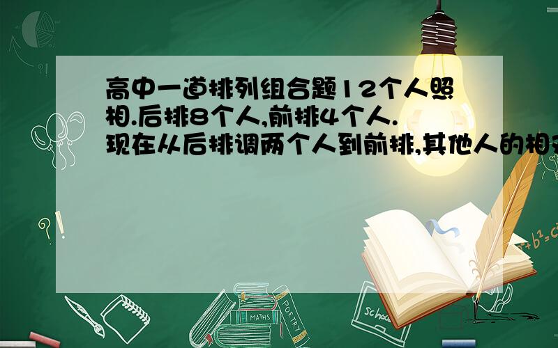 高中一道排列组合题12个人照相.后排8个人,前排4个人.现在从后排调两个人到前排,其他人的相对位置不变.有多少种调法?我