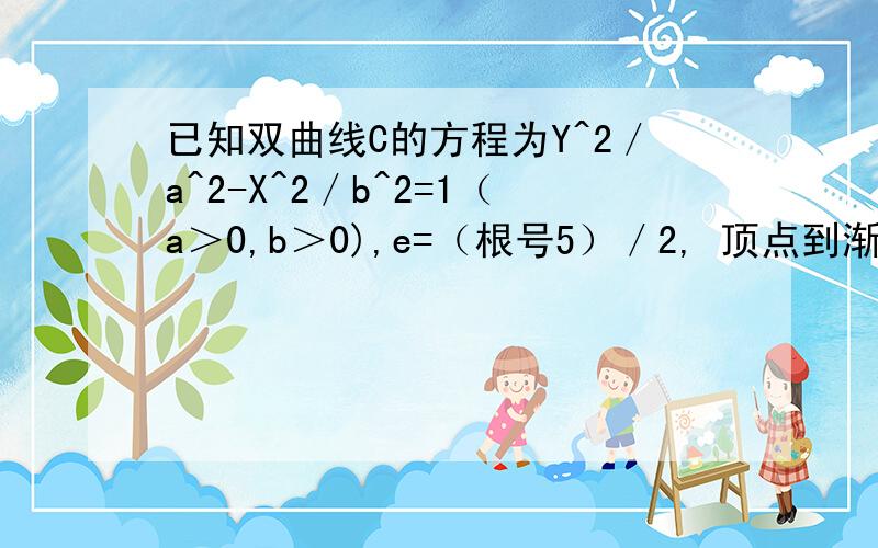 已知双曲线C的方程为Y^2／a^2-X^2／b^2=1（a＞0,b＞0),e=（根号5）／2, 顶点到渐近线距离为（2倍