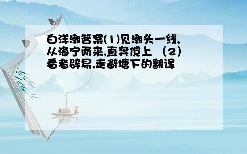 白洋潮答案(1)见潮头一线,从海宁而来,直奔傥上 （2）看者辟易,走避塘下的翻译