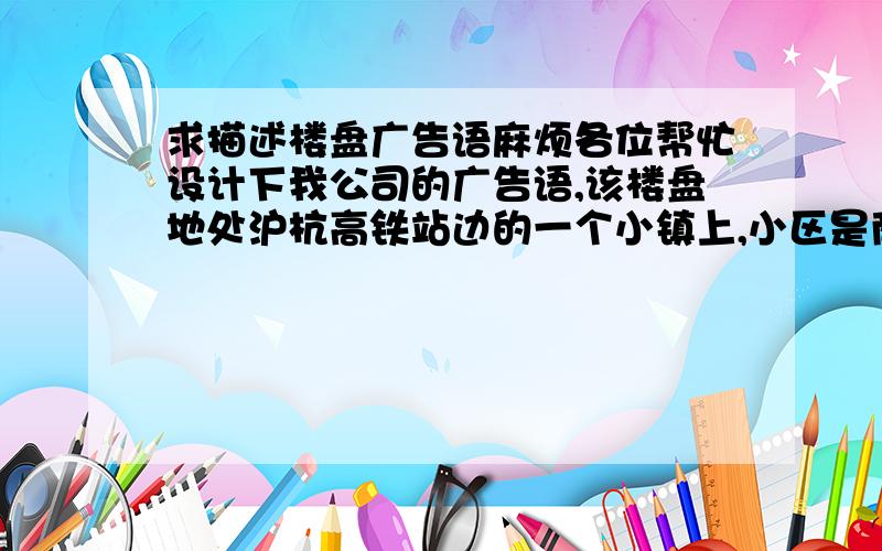 求描述楼盘广告语麻烦各位帮忙设计下我公司的广告语,该楼盘地处沪杭高铁站边的一个小镇上,小区是商住综合楼（小高层）,小区的