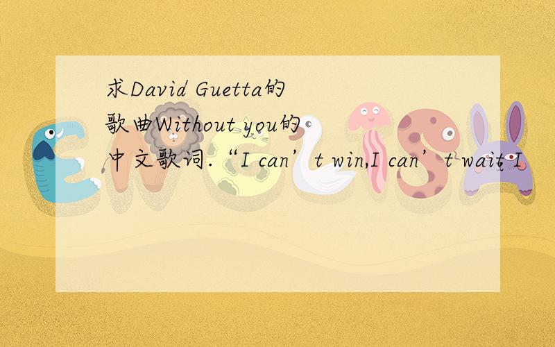 求David Guetta的歌曲Without you的中文歌词.“I can’t win,I can’t wait I