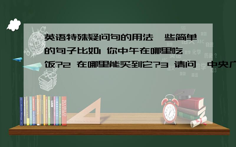 英语特殊疑问句的用法一些简单的句子比如1 你中午在哪里吃饭?2 在哪里能买到它?3 请问,中央广场怎么走?4 你一个星期