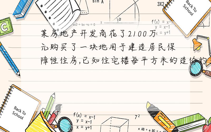 某房地产开发商花了2100万元购买了一块地用于建造居民保障性住房,已知住宅楼每平方米的造价约为1000元,