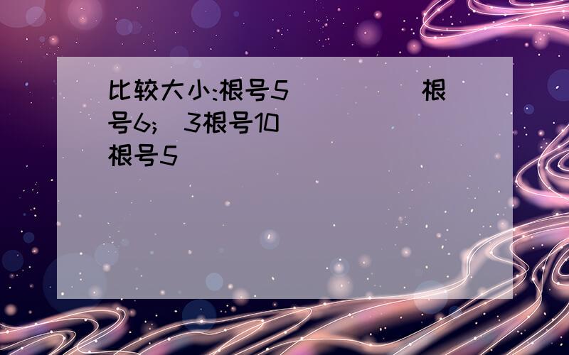 比较大小:根号5_____根号6;^3根号10_____根号5