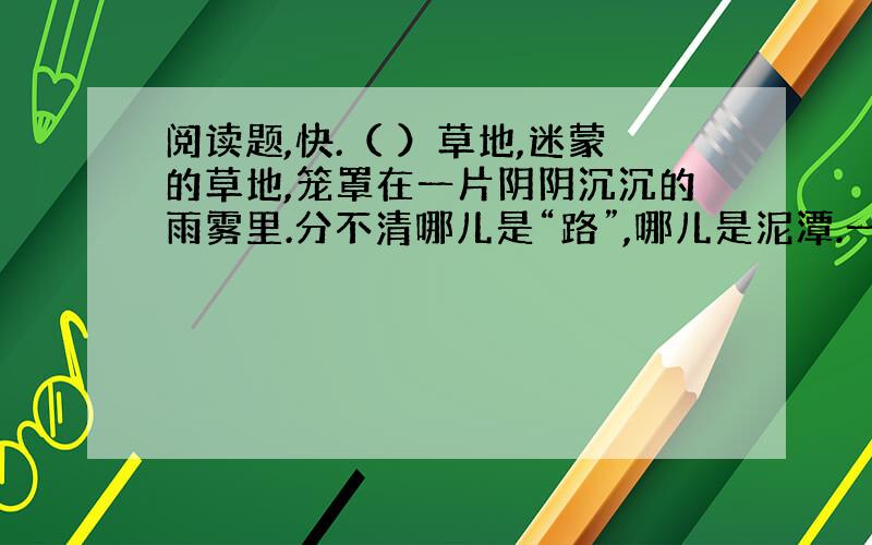 阅读题,快.（ ）草地,迷蒙的草地,笼罩在一片阴阴沉沉的雨雾里.分不清哪儿是“路”,哪儿是泥潭.一支钢铁般的队伍,正在这