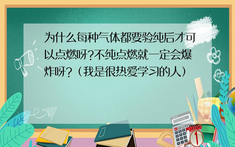 为什么每种气体都要验纯后才可以点燃呀?不纯点燃就一定会爆炸呀?（我是很热爱学习的人）