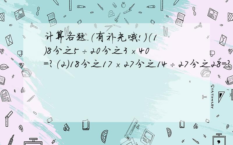 计算各题.（有补充哦!）（1）8分之5÷20分之3×40=?（2）18分之17×27分之14÷27分之28=?