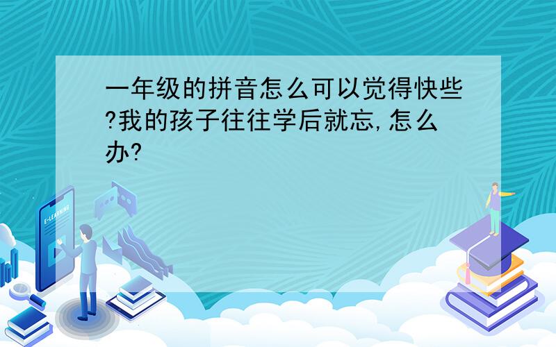 一年级的拼音怎么可以觉得快些?我的孩子往往学后就忘,怎么办?