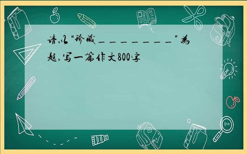 请以“珍藏_______”为题,写一篇作文800字