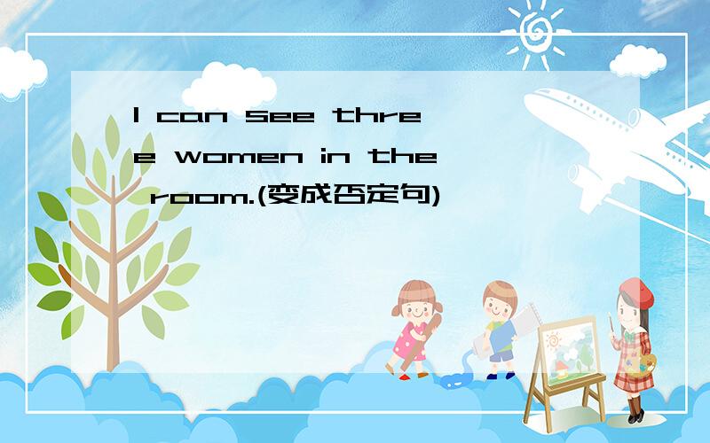 I can see three women in the room.(变成否定句)