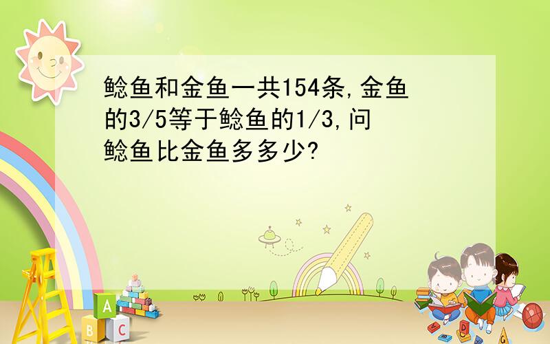 鲶鱼和金鱼一共154条,金鱼的3/5等于鲶鱼的1/3,问鲶鱼比金鱼多多少?