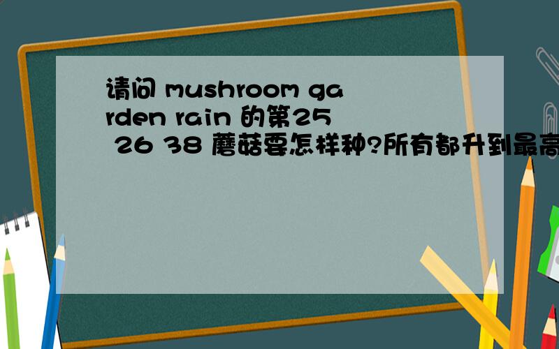 请问 mushroom garden rain 的第25 26 38 蘑菇要怎样种?所有都升到最高级了