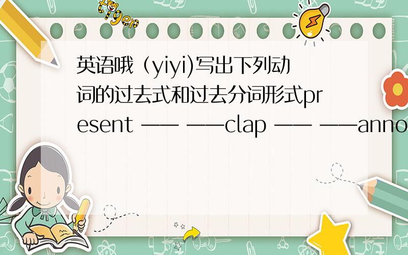 英语哦（yiyi)写出下列动词的过去式和过去分词形式present —— ——clap —— ——announce ——